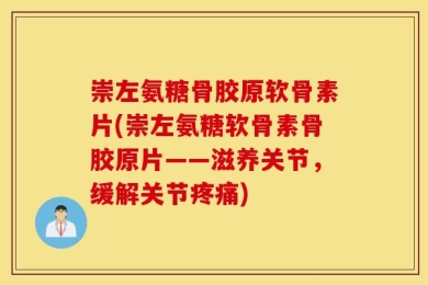 崇左氨糖骨胶原软骨素片(崇左氨糖软骨素骨胶原片——滋养关节，缓解关节疼痛)