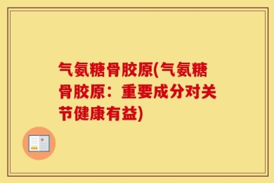 气氨糖骨胶原(气氨糖骨胶原：重要成分对关节健康有益)