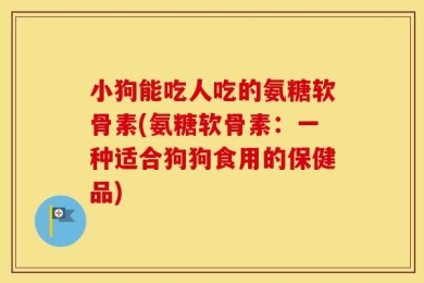小狗能吃人吃的氨糖软骨素(氨糖软骨素：一种适合狗狗食用的保健品)