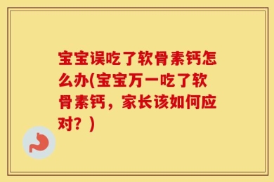 宝宝误吃了软骨素钙怎么办(宝宝万一吃了软骨素钙，家长该如何应对？)