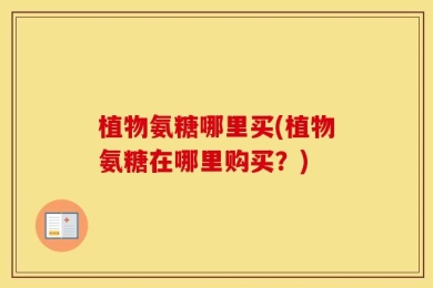 植物氨糖哪里买(植物氨糖在哪里购买？)