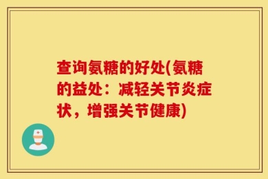 查询氨糖的好处(氨糖的益处：减轻关节炎症状，增强关节健康)