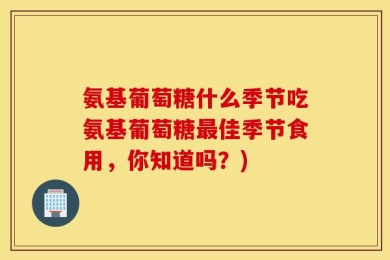 氨基葡萄糖什么季节吃氨基葡萄糖最佳季节食用，你知道吗？)