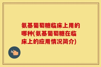 氨基葡萄糖临床上用的哪种(氨基葡萄糖在临床上的应用情况简介)