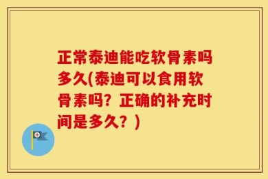 正常泰迪能吃软骨素吗多久(泰迪可以食用软骨素吗？正确的补充时间是多久？)