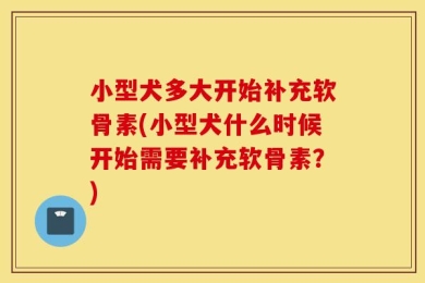 小型犬多大开始补充软骨素(小型犬什么时候开始需要补充软骨素？)