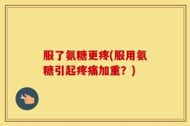 服了氨糖更疼(服用氨糖引起疼痛加重？)