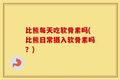 比熊每天吃软骨素吗(比熊日常摄入软骨素吗？)