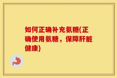 如何正确补充氨糖(正确使用氨糖，保障肝脏健康)