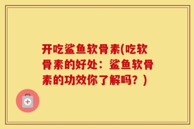 开吃鲨鱼软骨素(吃软骨素的好处：鲨鱼软骨素的功效你了解吗？)