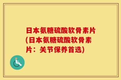 日本氨糖硫酸软骨素片(日本氨糖硫酸软骨素片：关节保养首选)