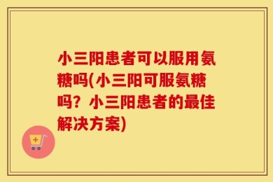 小三阳患者可以服用氨糖吗(小三阳可服氨糖吗？小三阳患者的最佳解决方案)