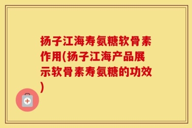 扬子江海寿氨糖软骨素作用(扬子江海产品展示软骨素寿氨糖的功效)