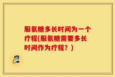 服氨糖多长时间为一个疗程(服氨糖需要多长时间作为疗程？)