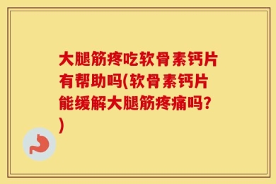 大腿筋疼吃软骨素钙片有帮助吗(软骨素钙片能缓解大腿筋疼痛吗？)