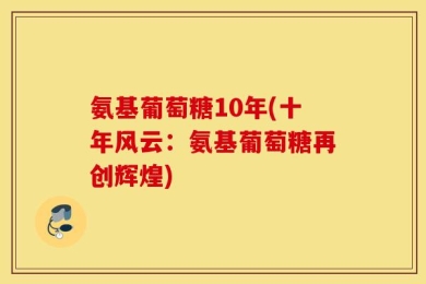 氨基葡萄糖10年(十年风云：氨基葡萄糖再创辉煌)
