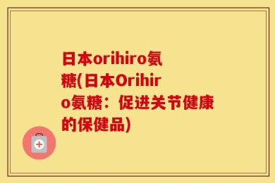日本orihiro氨糖(日本Orihiro氨糖：促进关节健康的保健品)