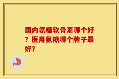 国内氨糖软骨素哪个好？医用氨糖哪个牌子最好？