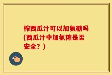 榨西瓜汁可以加氨糖吗(西瓜汁中加氨糖是否安全？)