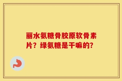 丽水氨糖骨胶原软骨素片？绿氨糖是干嘛的？
