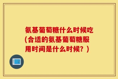 氨基葡萄糖什么时候吃(合适的氨基葡萄糖服用时间是什么时候？)