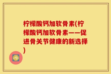 柠檬酸钙加软骨素(柠檬酸钙加软骨素——促进骨关节健康的新选择)
