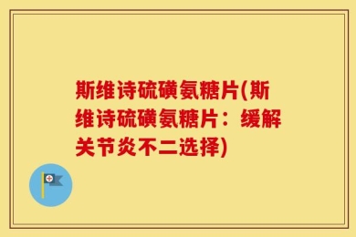 斯维诗硫磺氨糖片(斯维诗硫磺氨糖片：缓解关节炎不二选择)