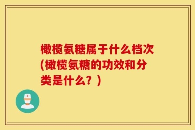 橄榄氨糖属于什么档次(橄榄氨糖的功效和分类是什么？)