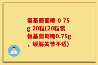 氨基葡萄糖 0 75g 20粒(20粒装氨基葡萄糖0.75g，缓解关节不适)