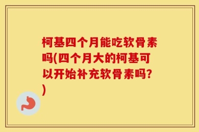 柯基四个月能吃软骨素吗(四个月大的柯基可以开始补充软骨素吗？)