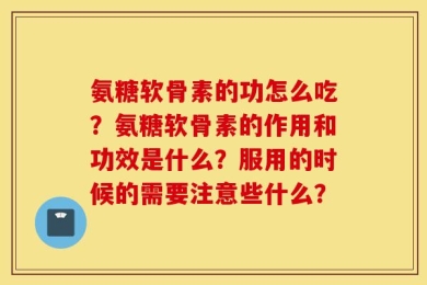 氨糖软骨素的功怎么吃？氨糖软骨素的作用和功效是什么？服用的时候的需要注意些什么？