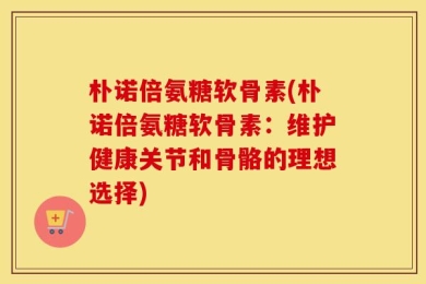 朴诺倍氨糖软骨素(朴诺倍氨糖软骨素：维护健康关节和骨骼的理想选择)