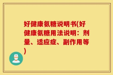 好健康氨糖说明书(好健康氨糖用法说明：剂量、适应症、副作用等)