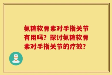 氨糖软骨素对手指关节有用吗？探讨氨糖软骨素对手指关节的疗效？
