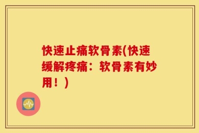快速止痛软骨素(快速缓解疼痛：软骨素有妙用！)