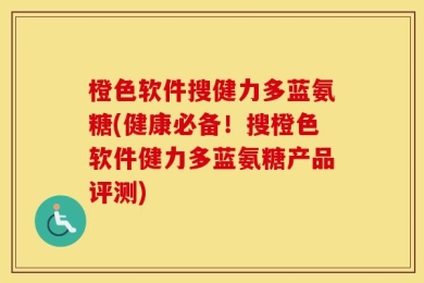 橙色软件搜健力多蓝氨糖(健康必备！搜橙色软件健力多蓝氨糖产品评测)