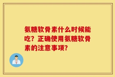 氨糖软骨素什么时候能吃？正确使用氨糖软骨素的注意事项？