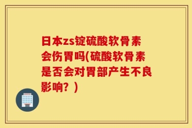日本zs锭硫酸软骨素会伤胃吗(硫酸软骨素是否会对胃部产生不良影响？)