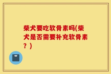 柴犬要吃软骨素吗(柴犬是否需要补充软骨素？)