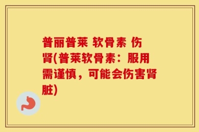 普丽普莱 软骨素 伤肾(普莱软骨素：服用需谨慎，可能会伤害肾脏)
