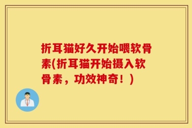折耳猫好久开始喂软骨素(折耳猫开始摄入软骨素，功效神奇！)