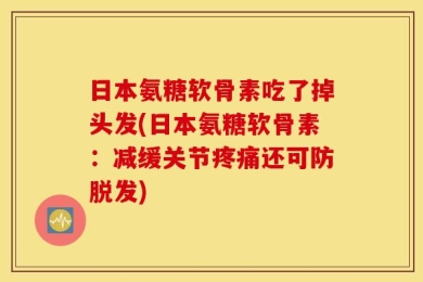 日本氨糖软骨素吃了掉头发(日本氨糖软骨素：减缓关节疼痛还可防脱发)