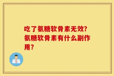 吃了氨糖软骨素无效？氨糖软骨素有什么副作用？