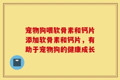 宠物狗喂软骨素和钙片添加软骨素和钙片，有助于宠物狗的健康成长