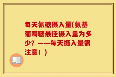 每天氨糖摄入量(氨基葡萄糖最佳摄入量为多少？——每天摄入量需注意！)
