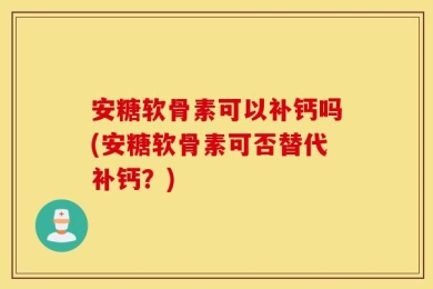 安糖软骨素可以补钙吗(安糖软骨素可否替代补钙？)