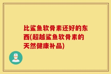 比鲨鱼软骨素还好的东西(超越鲨鱼软骨素的天然健康补品)