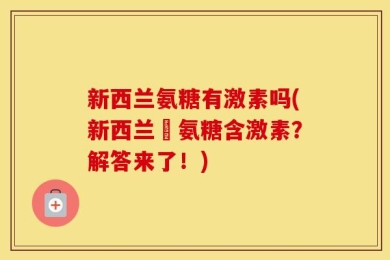 新西兰氨糖有激素吗(新西兰產氨糖含激素？解答来了！)