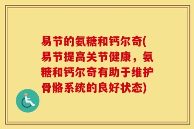 易节的氨糖和钙尔奇(易节提高关节健康，氨糖和钙尔奇有助于维护骨骼系统的良好状态)