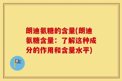 朗迪氨糖的含量(朗迪氨糖含量：了解这种成分的作用和含量水平)